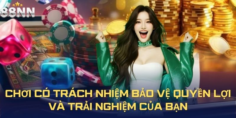 Chơi có trách nhiệm bảo vệ quyền lợi và trải nghiệm của bạn